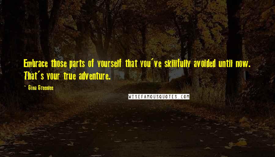 Gina Greenlee Quotes: Embrace those parts of yourself that you've skillfully avoided until now. That's your true adventure.
