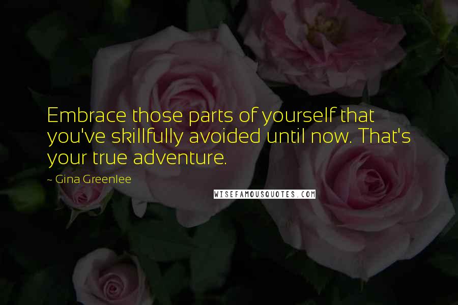 Gina Greenlee Quotes: Embrace those parts of yourself that you've skillfully avoided until now. That's your true adventure.