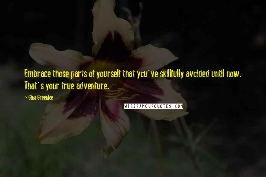 Gina Greenlee Quotes: Embrace those parts of yourself that you've skillfully avoided until now. That's your true adventure.