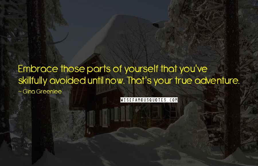 Gina Greenlee Quotes: Embrace those parts of yourself that you've skillfully avoided until now. That's your true adventure.