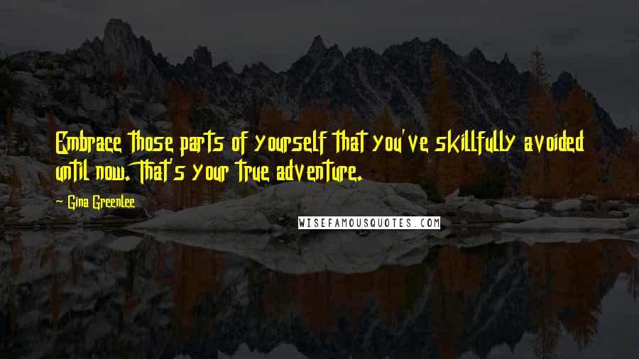 Gina Greenlee Quotes: Embrace those parts of yourself that you've skillfully avoided until now. That's your true adventure.