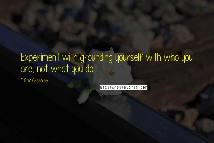 Gina Greenlee Quotes: Experiment with grounding yourself with who you are, not what you do.