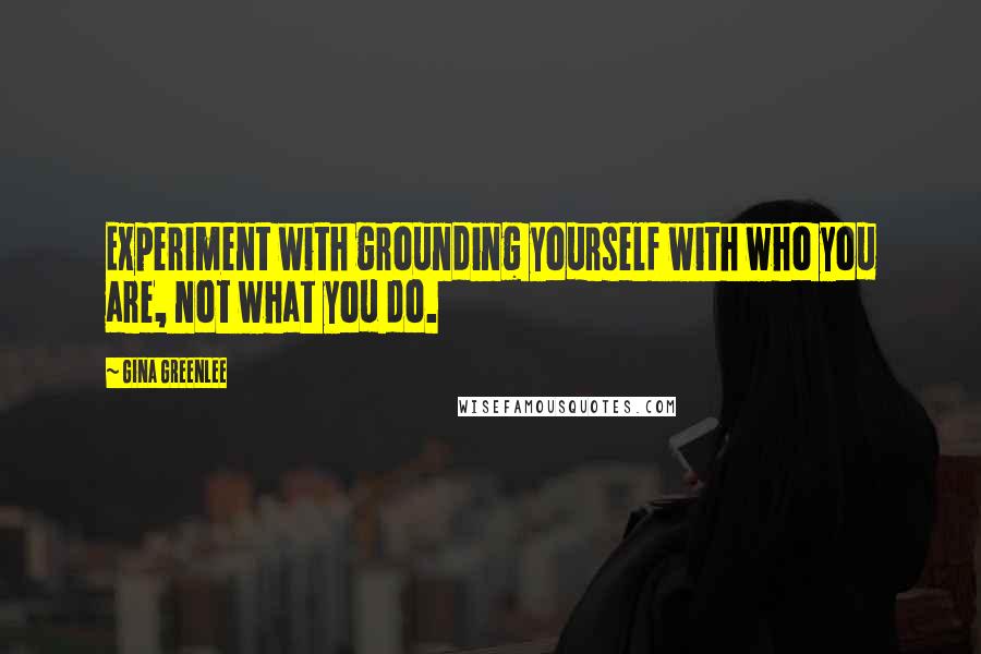 Gina Greenlee Quotes: Experiment with grounding yourself with who you are, not what you do.