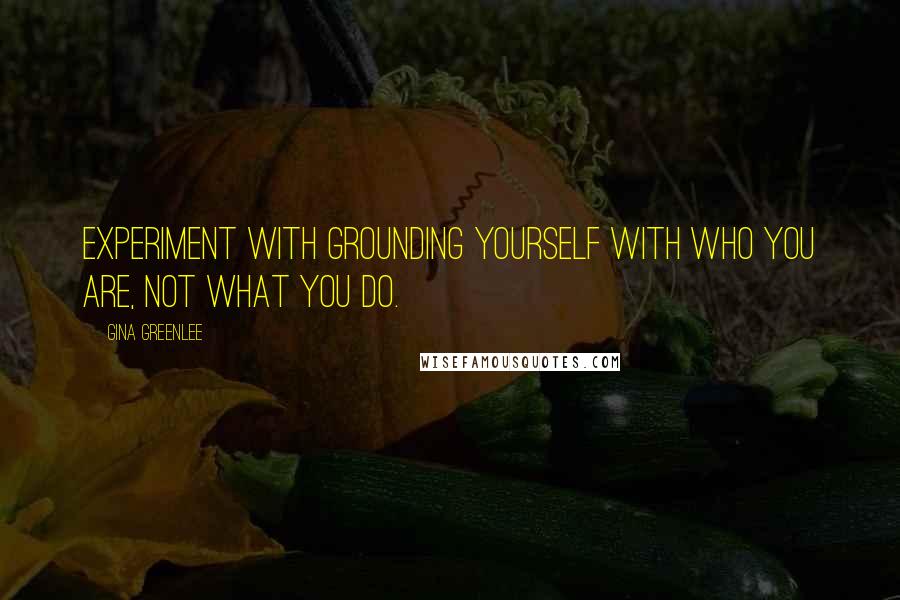 Gina Greenlee Quotes: Experiment with grounding yourself with who you are, not what you do.