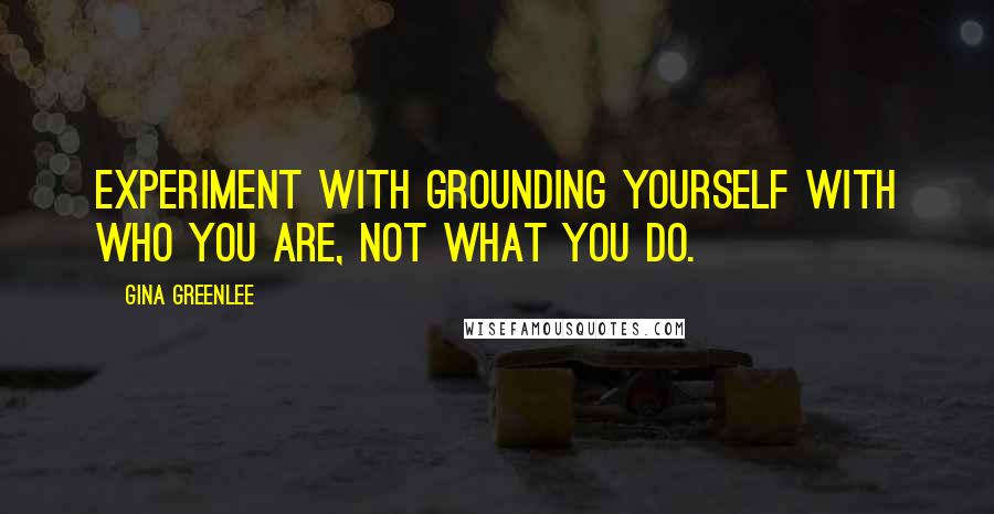 Gina Greenlee Quotes: Experiment with grounding yourself with who you are, not what you do.