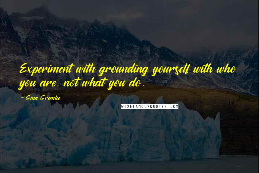 Gina Greenlee Quotes: Experiment with grounding yourself with who you are, not what you do.