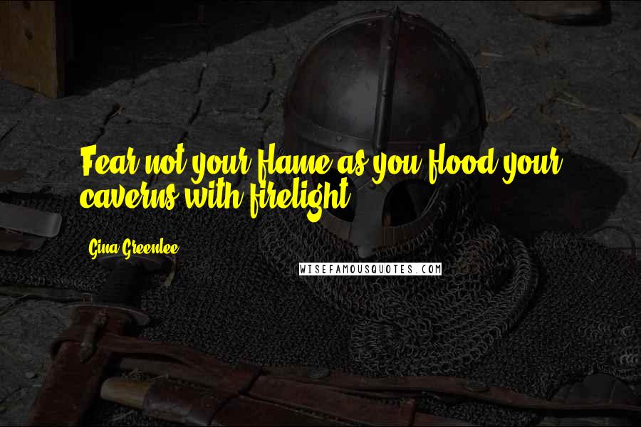 Gina Greenlee Quotes: Fear not your flame as you flood your caverns with firelight.