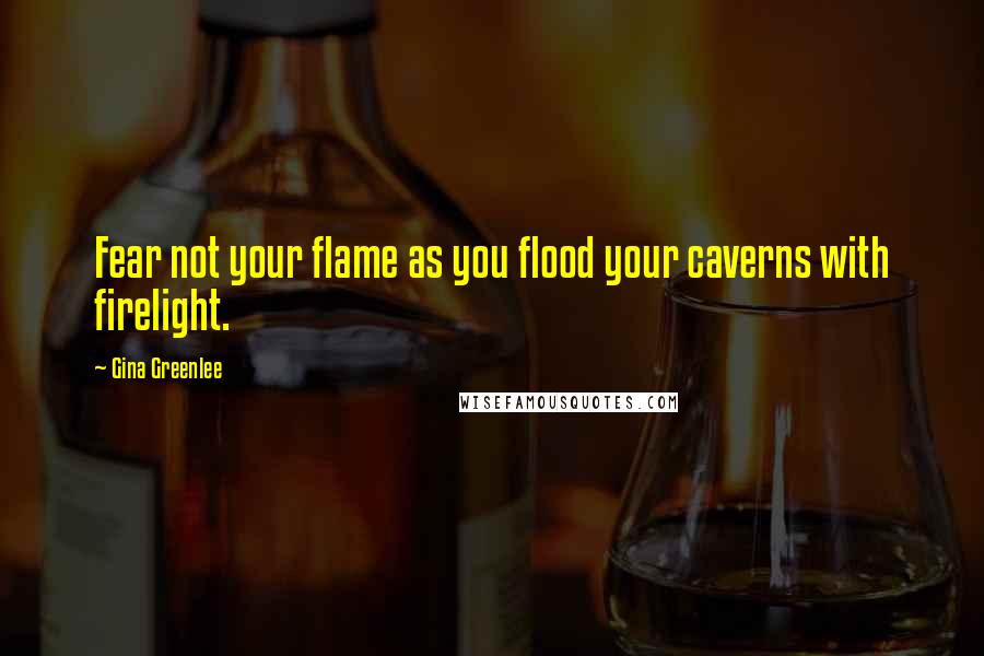 Gina Greenlee Quotes: Fear not your flame as you flood your caverns with firelight.