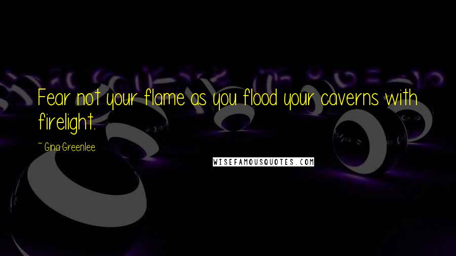 Gina Greenlee Quotes: Fear not your flame as you flood your caverns with firelight.