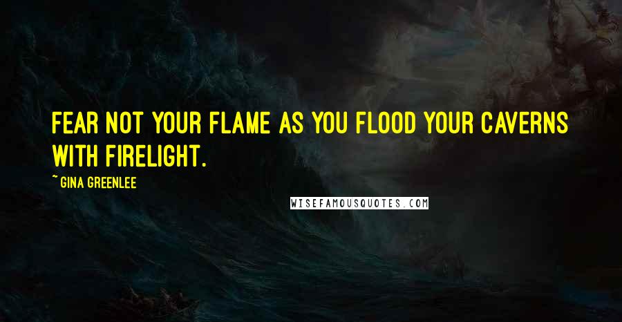 Gina Greenlee Quotes: Fear not your flame as you flood your caverns with firelight.
