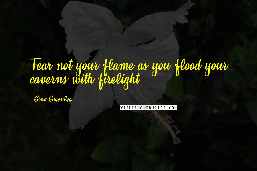 Gina Greenlee Quotes: Fear not your flame as you flood your caverns with firelight.