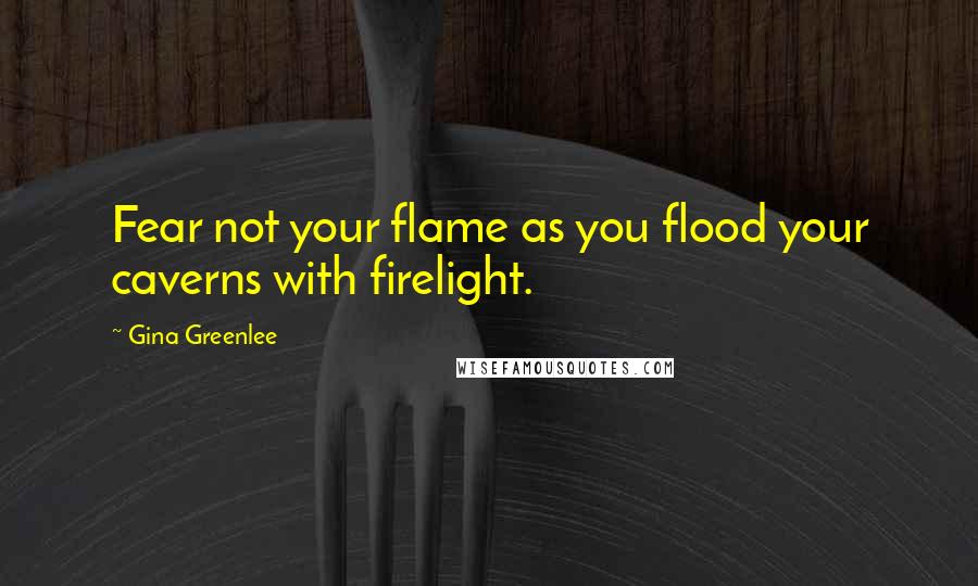 Gina Greenlee Quotes: Fear not your flame as you flood your caverns with firelight.