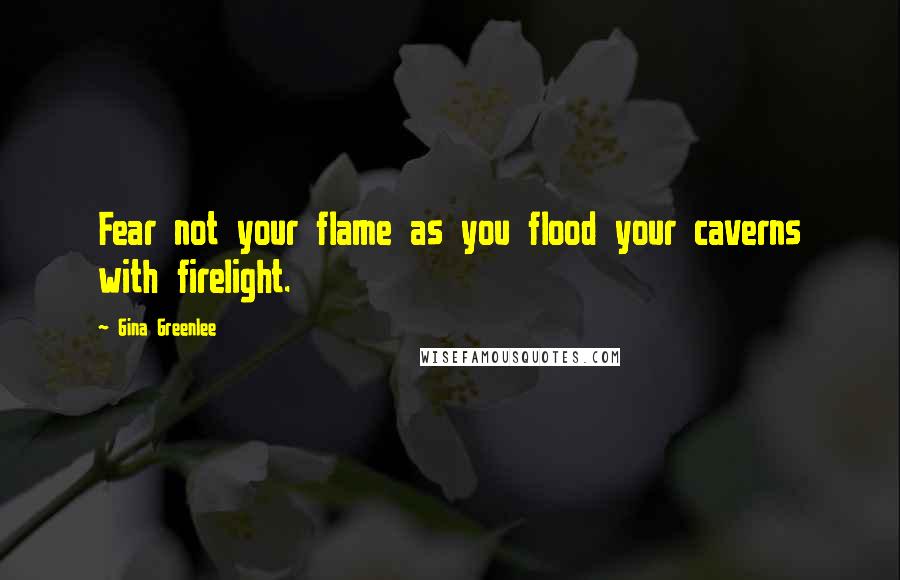 Gina Greenlee Quotes: Fear not your flame as you flood your caverns with firelight.