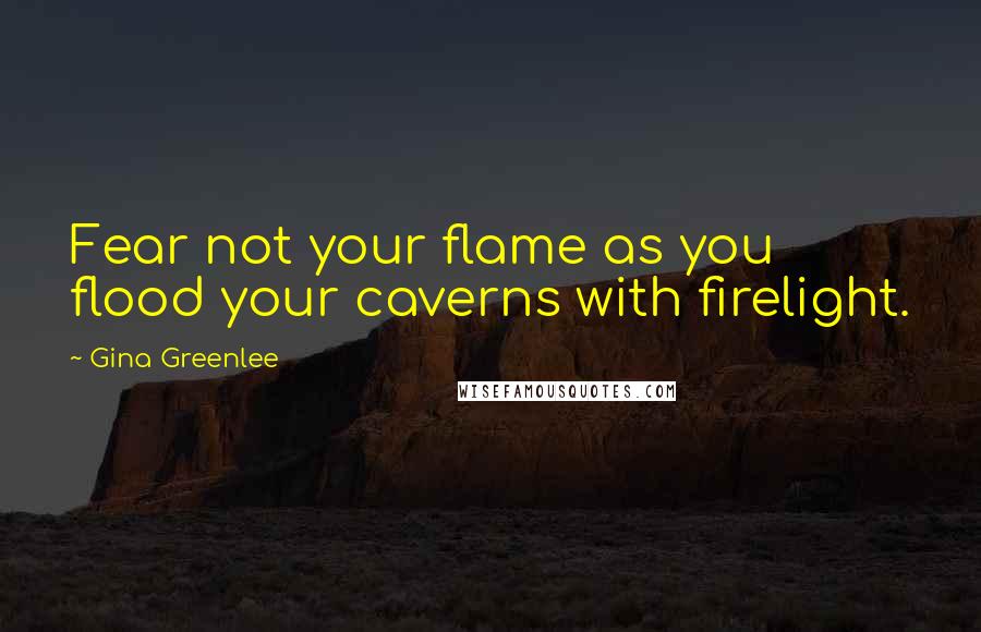 Gina Greenlee Quotes: Fear not your flame as you flood your caverns with firelight.