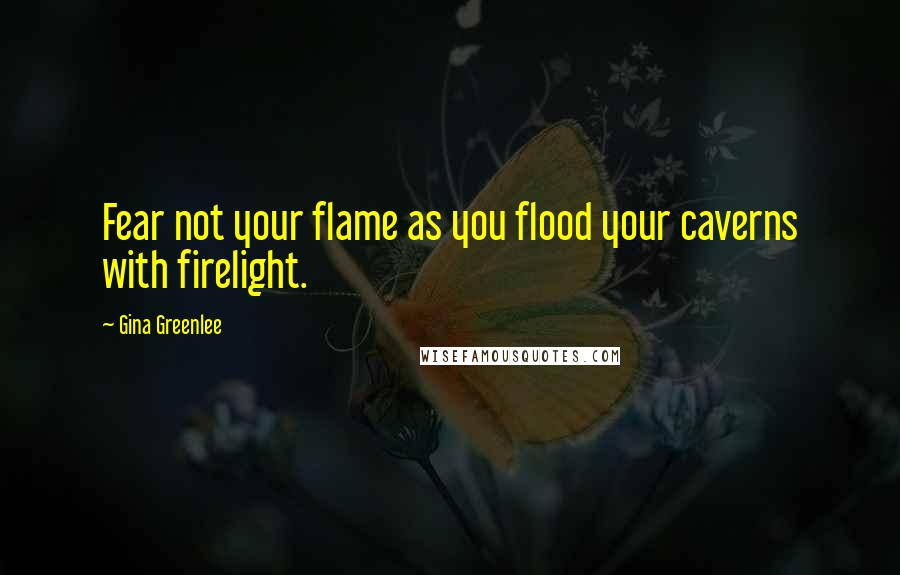 Gina Greenlee Quotes: Fear not your flame as you flood your caverns with firelight.