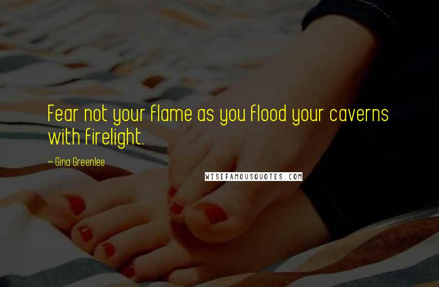 Gina Greenlee Quotes: Fear not your flame as you flood your caverns with firelight.