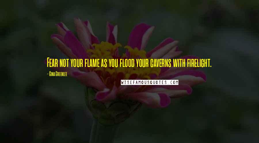 Gina Greenlee Quotes: Fear not your flame as you flood your caverns with firelight.