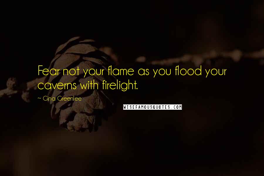 Gina Greenlee Quotes: Fear not your flame as you flood your caverns with firelight.