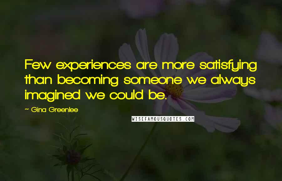 Gina Greenlee Quotes: Few experiences are more satisfying than becoming someone we always imagined we could be.