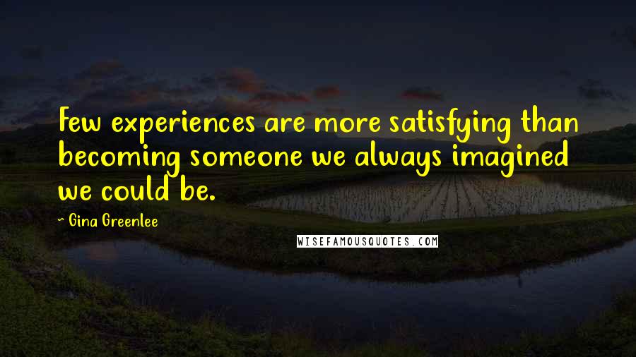 Gina Greenlee Quotes: Few experiences are more satisfying than becoming someone we always imagined we could be.