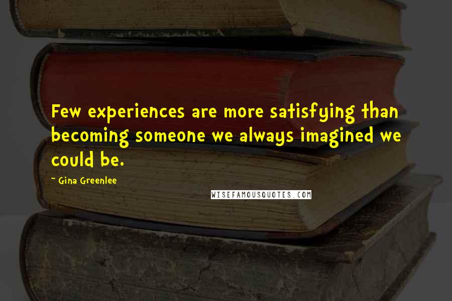 Gina Greenlee Quotes: Few experiences are more satisfying than becoming someone we always imagined we could be.