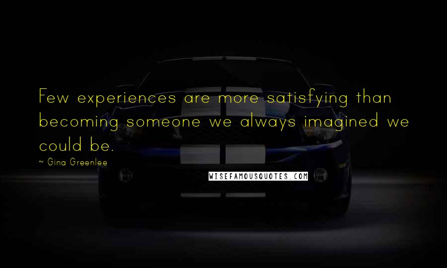 Gina Greenlee Quotes: Few experiences are more satisfying than becoming someone we always imagined we could be.