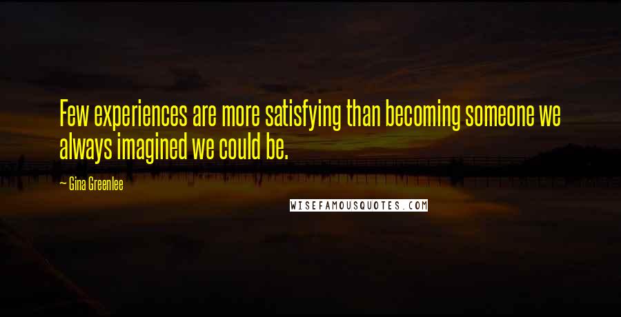 Gina Greenlee Quotes: Few experiences are more satisfying than becoming someone we always imagined we could be.