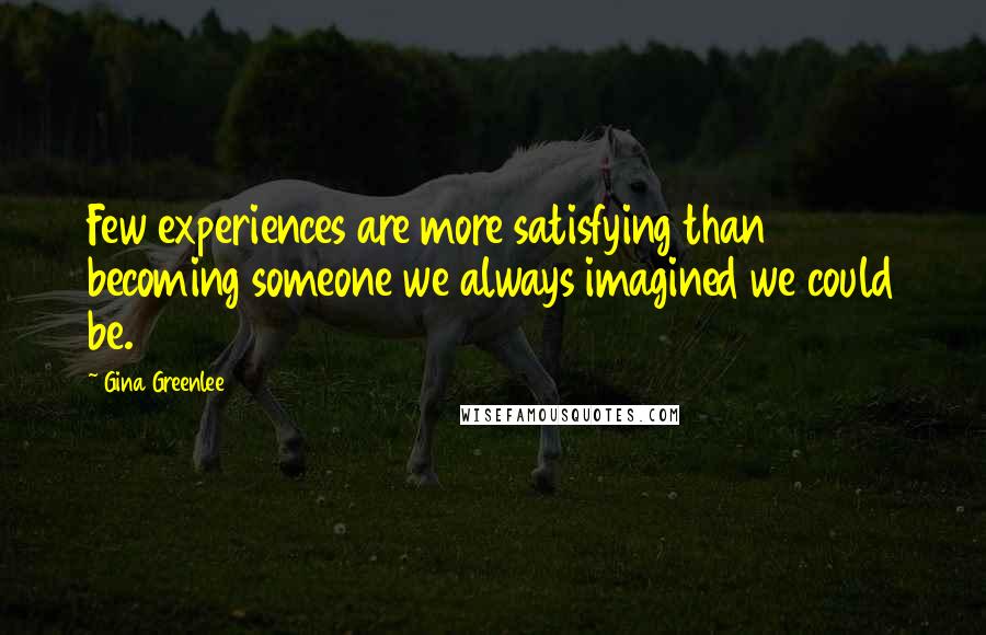 Gina Greenlee Quotes: Few experiences are more satisfying than becoming someone we always imagined we could be.