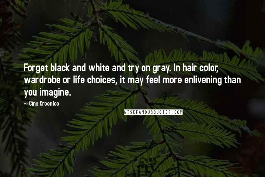 Gina Greenlee Quotes: Forget black and white and try on gray. In hair color, wardrobe or life choices, it may feel more enlivening than you imagine.