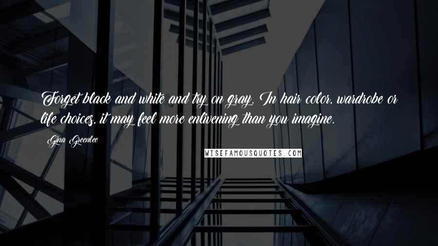 Gina Greenlee Quotes: Forget black and white and try on gray. In hair color, wardrobe or life choices, it may feel more enlivening than you imagine.