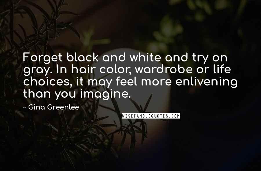 Gina Greenlee Quotes: Forget black and white and try on gray. In hair color, wardrobe or life choices, it may feel more enlivening than you imagine.