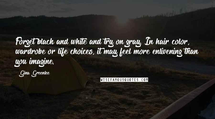 Gina Greenlee Quotes: Forget black and white and try on gray. In hair color, wardrobe or life choices, it may feel more enlivening than you imagine.