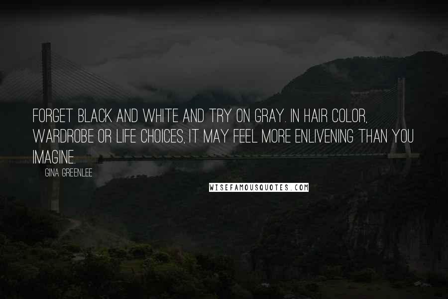 Gina Greenlee Quotes: Forget black and white and try on gray. In hair color, wardrobe or life choices, it may feel more enlivening than you imagine.