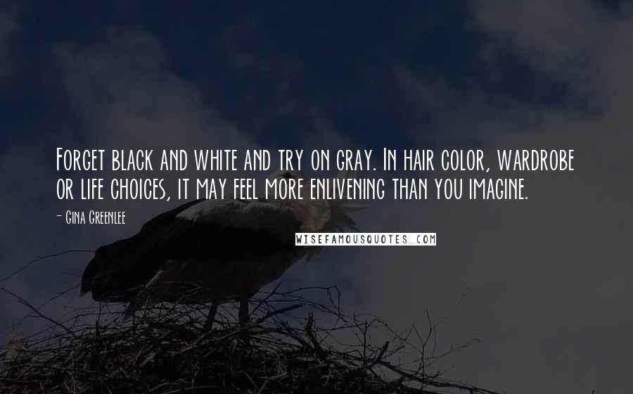 Gina Greenlee Quotes: Forget black and white and try on gray. In hair color, wardrobe or life choices, it may feel more enlivening than you imagine.