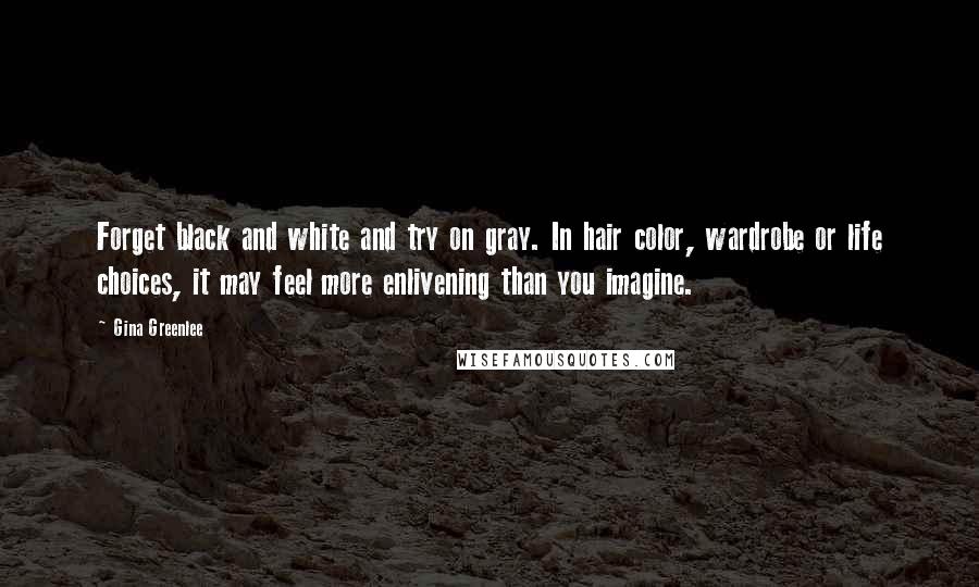 Gina Greenlee Quotes: Forget black and white and try on gray. In hair color, wardrobe or life choices, it may feel more enlivening than you imagine.