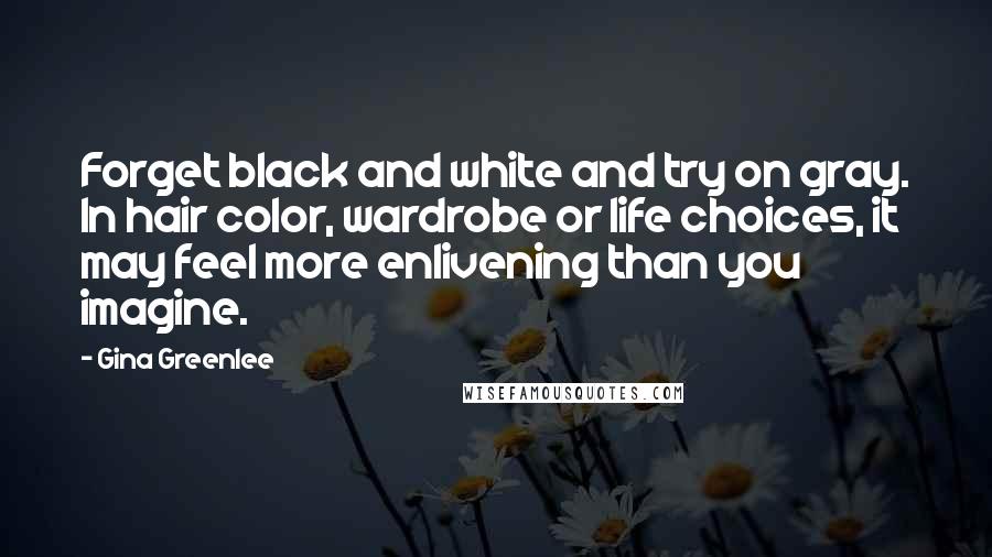 Gina Greenlee Quotes: Forget black and white and try on gray. In hair color, wardrobe or life choices, it may feel more enlivening than you imagine.