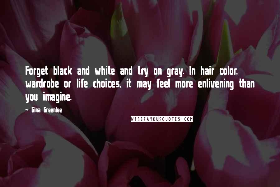 Gina Greenlee Quotes: Forget black and white and try on gray. In hair color, wardrobe or life choices, it may feel more enlivening than you imagine.