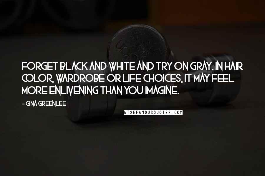 Gina Greenlee Quotes: Forget black and white and try on gray. In hair color, wardrobe or life choices, it may feel more enlivening than you imagine.