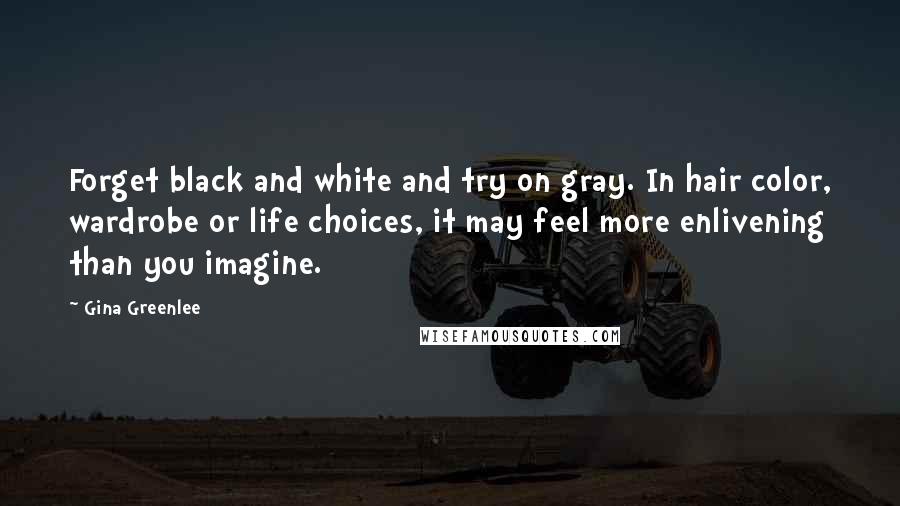 Gina Greenlee Quotes: Forget black and white and try on gray. In hair color, wardrobe or life choices, it may feel more enlivening than you imagine.