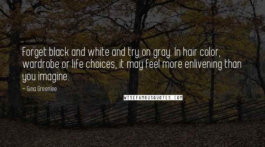 Gina Greenlee Quotes: Forget black and white and try on gray. In hair color, wardrobe or life choices, it may feel more enlivening than you imagine.