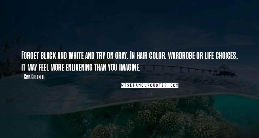 Gina Greenlee Quotes: Forget black and white and try on gray. In hair color, wardrobe or life choices, it may feel more enlivening than you imagine.