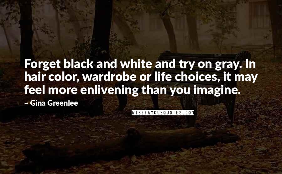 Gina Greenlee Quotes: Forget black and white and try on gray. In hair color, wardrobe or life choices, it may feel more enlivening than you imagine.