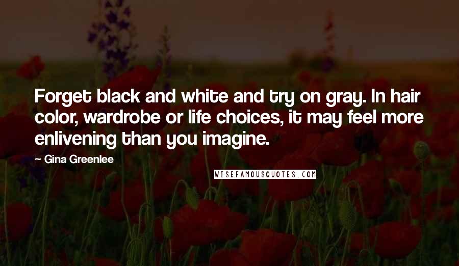 Gina Greenlee Quotes: Forget black and white and try on gray. In hair color, wardrobe or life choices, it may feel more enlivening than you imagine.