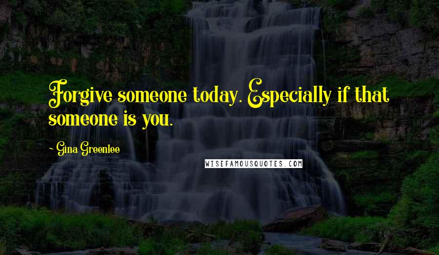 Gina Greenlee Quotes: Forgive someone today. Especially if that someone is you.