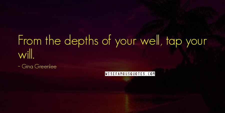 Gina Greenlee Quotes: From the depths of your well, tap your will.