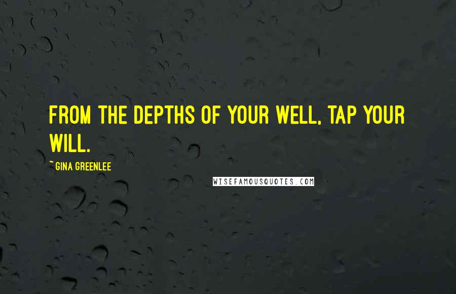 Gina Greenlee Quotes: From the depths of your well, tap your will.