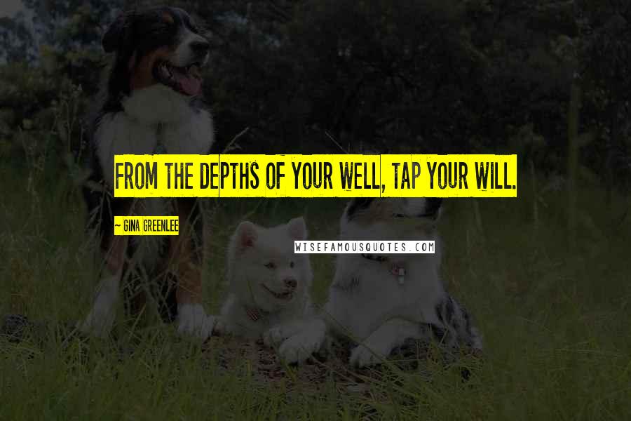 Gina Greenlee Quotes: From the depths of your well, tap your will.