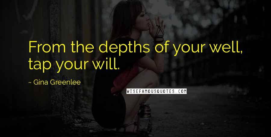 Gina Greenlee Quotes: From the depths of your well, tap your will.