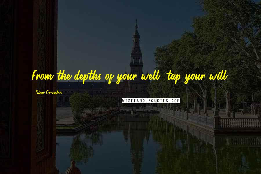 Gina Greenlee Quotes: From the depths of your well, tap your will.