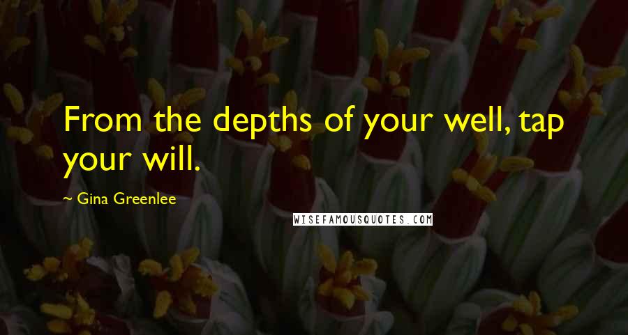 Gina Greenlee Quotes: From the depths of your well, tap your will.